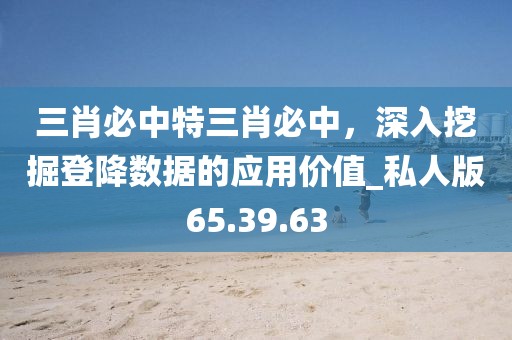 三肖必中特三肖必中，深入挖掘登降数据的应用价值_私人版65.39.63