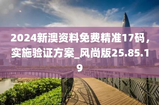 2024新澳资料免费精准17码，实施验证方案_风尚版25.85.19