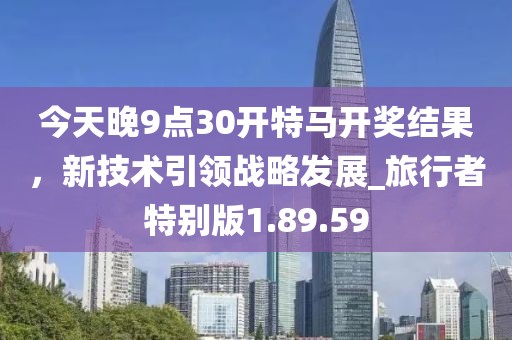 今天晚9点30开特马开奖结果，新技术引领战略发展_旅行者特别版1.89.59