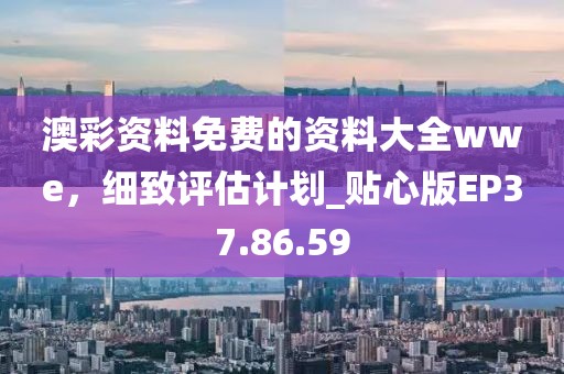 澳彩资料免费的资料大全wwe，细致评估计划_贴心版EP37.86.59