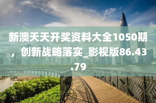新澳天天开奖资料大全1050期，创新战略落实_影视版86.43.79