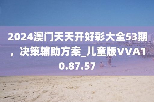 2024澳门天天开好彩大全53期，决策辅助方案_儿童版VVA10.87.57