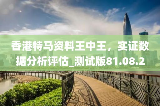 香港特马资料王中王，实证数据分析评估_测试版81.08.2