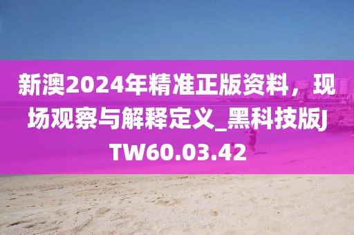 新澳2024年精准正版资料，现场观察与解释定义_黑科技版JTW60.03.42