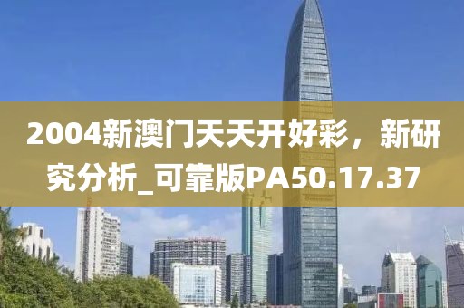 2004新澳门天天开好彩，新研究分析_可靠版PA50.17.37