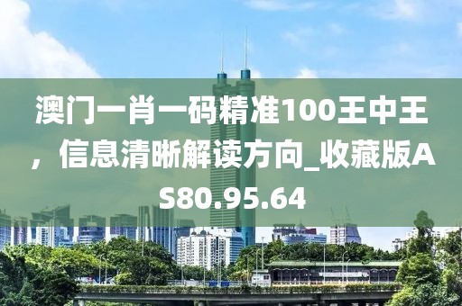 澳门一肖一码精准100王中王，信息清晰解读方向_收藏版AS80.95.64