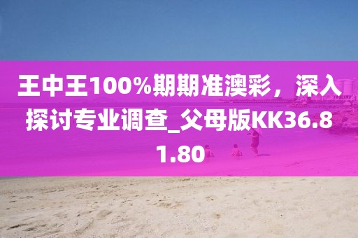 王中王100%期期准澳彩，深入探讨专业调查_父母版KK36.81.80