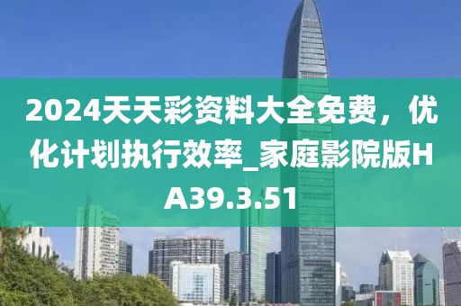 2024天天彩资料大全免费，优化计划执行效率_家庭影院版HA39.3.51