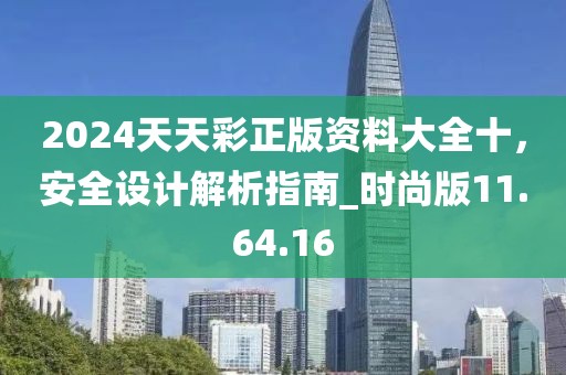 2024天天彩正版资料大全十，安全设计解析指南_时尚版11.64.16