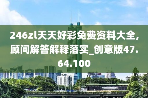 246zl天天好彩免费资料大全,顾问解答解释落实_创意版47.64.100