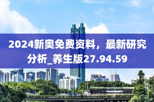 2024新奥免费资料，最新研究分析_养生版27.94.59