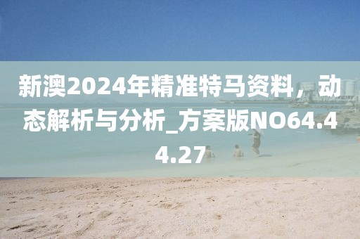 新澳2024年精准特马资料，动态解析与分析_方案版NO64.44.27