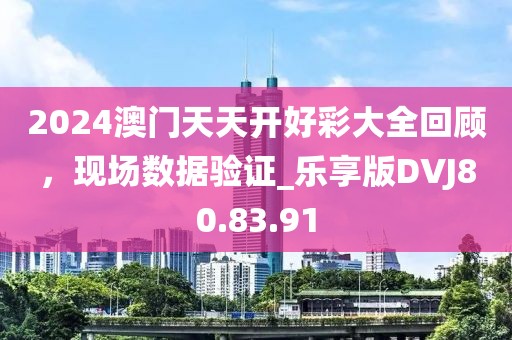2024澳门天天开好彩大全回顾，现场数据验证_乐享版DVJ80.83.91