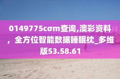 0149775cσm查询,澳彩资料，全方位智能数据睡眠枕_多维版53.58.61