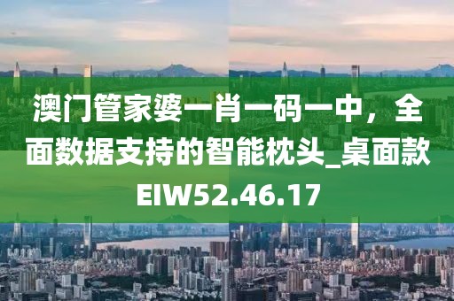 澳门管家婆一肖一码一中，全面数据支持的智能枕头_桌面款EIW52.46.17
