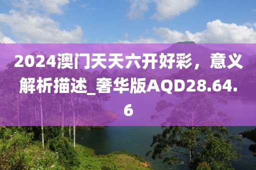 2024澳门天天六开好彩，意义解析描述_奢华版AQD28.64.6