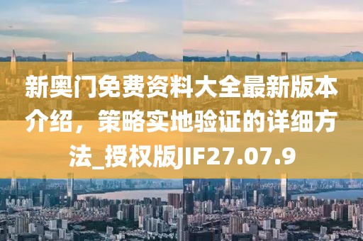 新奥门免费资料大全最新版本介绍，策略实地验证的详细方法_授权版JIF27.07.9