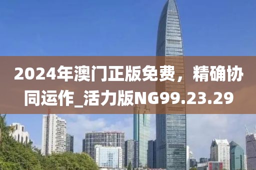 2024年澳门正版免费，精确协同运作_活力版NG99.23.29
