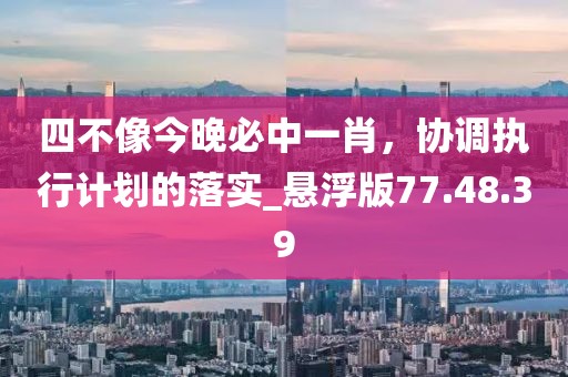 四不像今晚必中一肖，协调执行计划的落实_悬浮版77.48.39