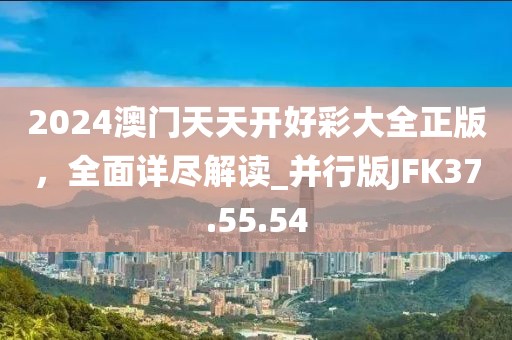 2024澳门天天开好彩大全正版，全面详尽解读_并行版JFK37.55.54