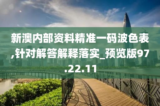 新澳内部资料精准一码波色表,针对解答解释落实_预览版97.22.11