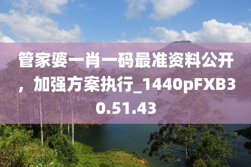 管家婆一肖一码最准资料公开，加强方案执行_1440pFXB30.51.43