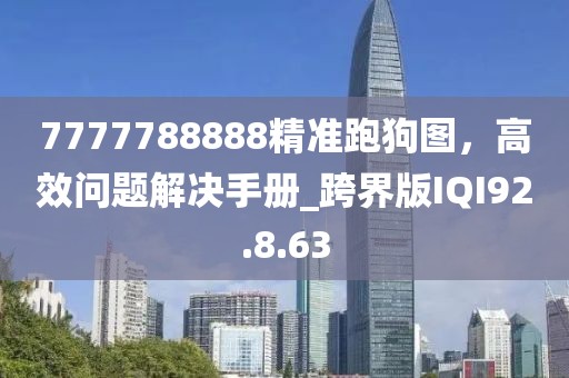 7777788888精准跑狗图，高效问题解决手册_跨界版IQI92.8.63
