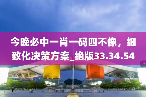 今晚必中一肖一码四不像，细致化决策方案_绝版33.34.54