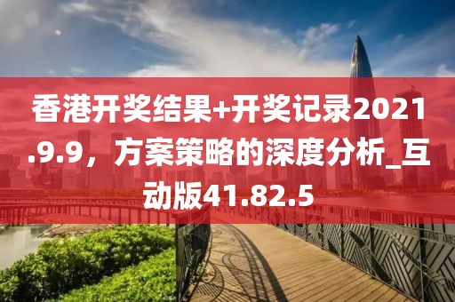 香港开奖结果+开奖记录2021.9.9，方案策略的深度分析_互动版41.82.5