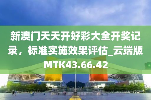 新澳门天天开好彩大全开奖记录，标准实施效果评估_云端版MTK43.66.42