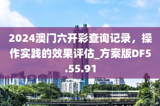 2024澳门六开彩查询记录，操作实践的效果评估_方案版DF5.55.91