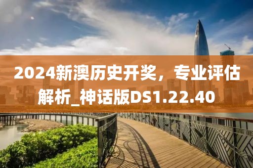2024新澳历史开奖，专业评估解析_神话版DS1.22.40