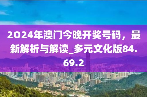2O24年澳门今晚开奖号码，最新解析与解读_多元文化版84.69.2