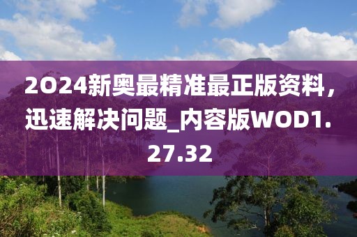 2O24新奥最精准最正版资料，迅速解决问题_内容版WOD1.27.32