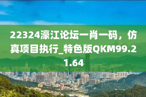 22324濠江论坛一肖一码，仿真项目执行_特色版QKM99.21.64