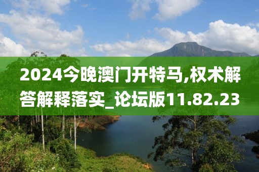 2024今晚澳门开特马,权术解答解释落实_论坛版11.82.23