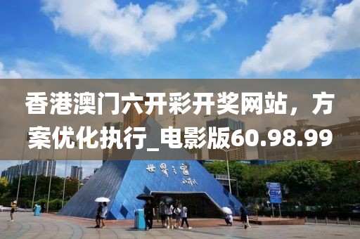 香港澳门六开彩开奖网站，方案优化执行_电影版60.98.99