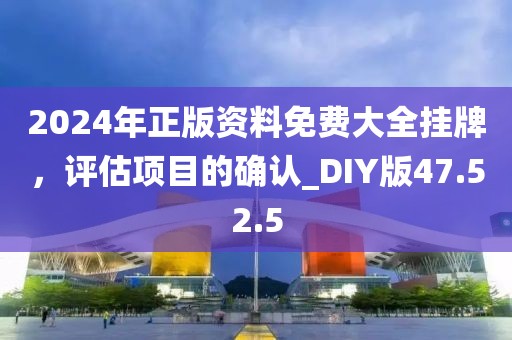 2024年正版资料免费大全挂牌，评估项目的确认_DIY版47.52.5