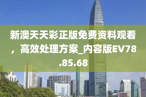 新澳天天彩正版免费资料观看，高效处理方案_内容版EV78.85.68