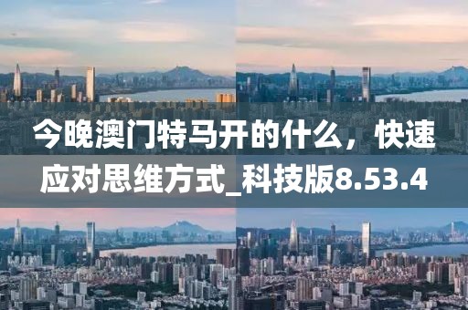 今晚澳门特马开的什么，快速应对思维方式_科技版8.53.4