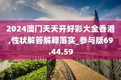 2024澳门天天开好彩大全香港,性状解答解释落实_参与版69.44.59