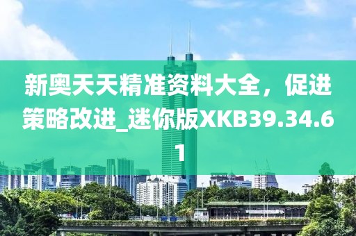 新奥天天精准资料大全，促进策略改进_迷你版XKB39.34.61