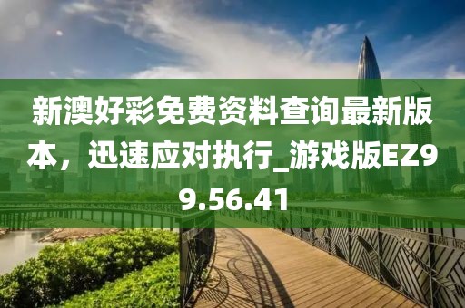 新澳好彩免费资料查询最新版本，迅速应对执行_游戏版EZ99.56.41