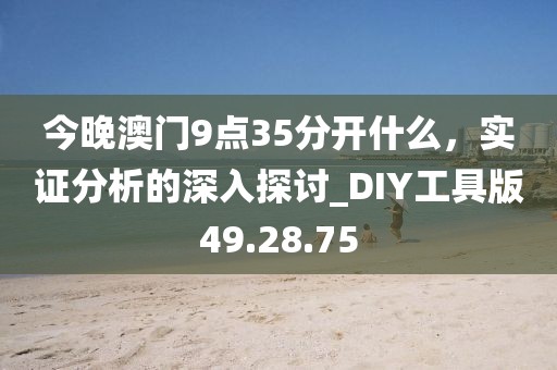 今晚澳门9点35分开什么，实证分析的深入探讨_DIY工具版49.28.75