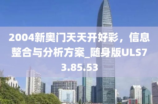 2004新奥门天天开好彩，信息整合与分析方案_随身版ULS73.85.53