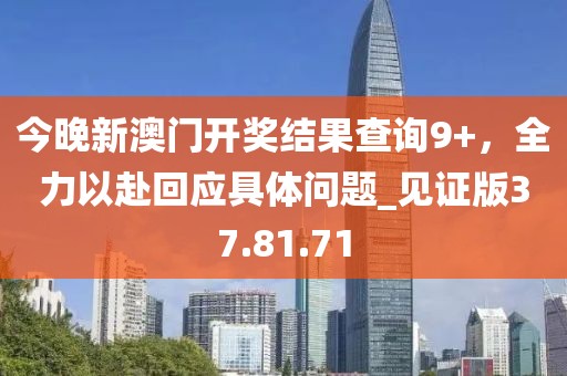今晚新澳门开奖结果查询9+，全力以赴回应具体问题_见证版37.81.71