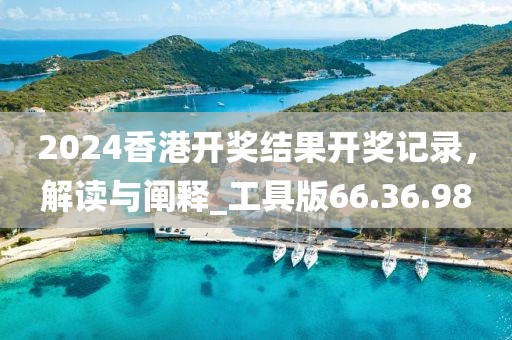 2024香港开奖结果开奖记录，解读与阐释_工具版66.36.98