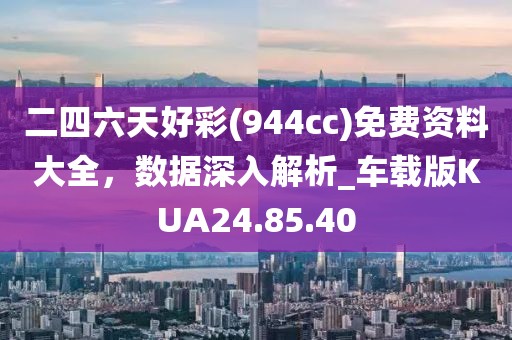 二四六天好彩(944cc)免费资料大全，数据深入解析_车载版KUA24.85.40