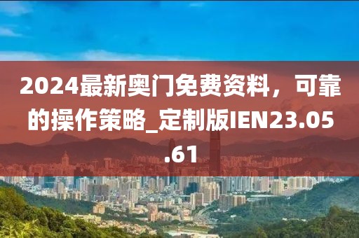 2024最新奥门免费资料，可靠的操作策略_定制版IEN23.05.61