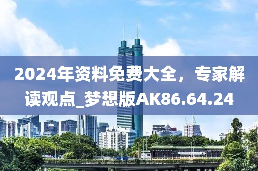 2024年资料免费大全，专家解读观点_梦想版AK86.64.24